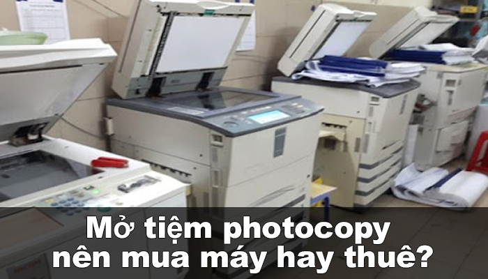 Mở tiệm photocopy thì nên thuê hay mua máy photo?