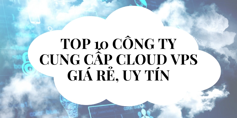 Top 10 công ty cung cấp Cloud VPS giá rẻ, uy tín