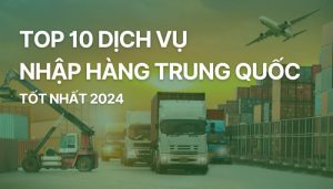 Top 10 dịch vụ nhập hàng Trung Quốc uy tín