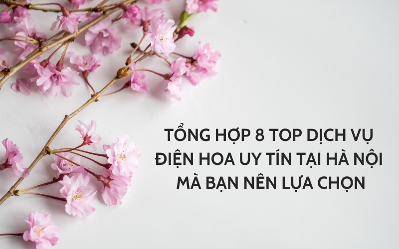 Tổng Hợp 8 Top Dịch Vụ Điện Hoa Uy Tín Tại Hà Nội Mà Bạn Nên Lựa Chọn