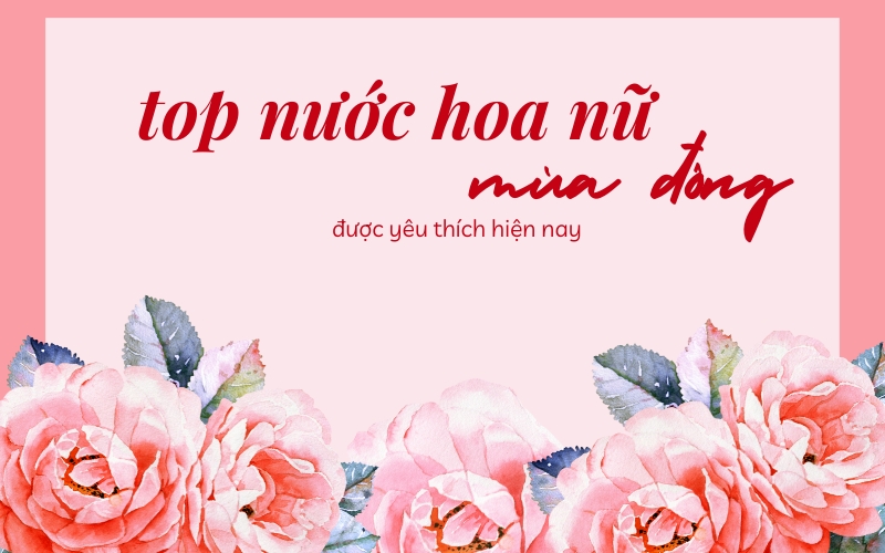 Review Top 7 Nước Hoa Nữ Mùa Đông Nồng Ấm Thơm Lâu