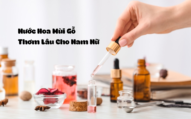 Top 10 Chai Nước Hoa Mùi Gỗ Sang Trọng, Thơm Lâu Cho Nam Và Nữ