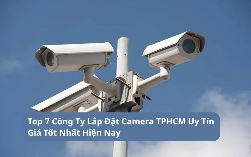 Gợi Ý Top 7 Công Ty Lắp Đặt Camera TPHCM Uy Tín Giá Tốt Nhất