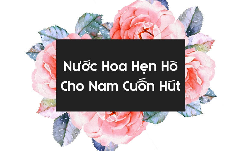Bật Mí Top 10 Nước Hoa Hẹn Hò Cho Nam Tinh Tế Cuốn Hút Nhất