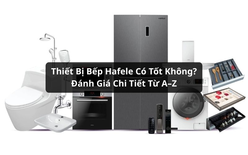 Thiết Bị Bếp Hafele Có Tốt Không? Đánh Giá Chi Tiết Từ A–Z